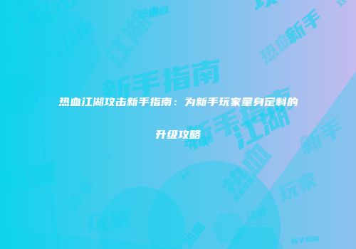 热血江湖攻击新手指南：为新手玩家量身定制的升级攻略
