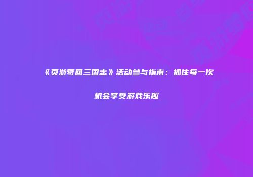 《页游梦回三国志》活动参与指南：抓住每一次机会享受游戏乐趣