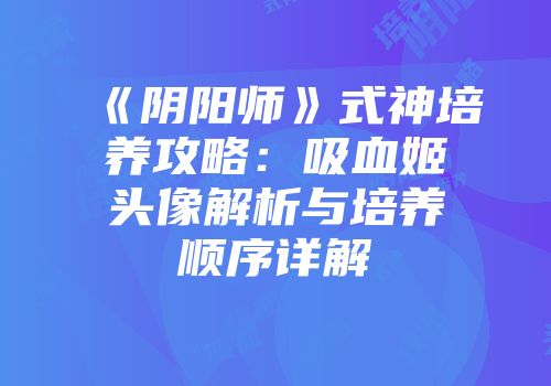 《阴阳师》式神培养攻略：吸血姬头像解析与培养顺序详解