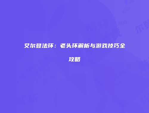 艾尔登法环：老头环解析与游戏技巧全攻略