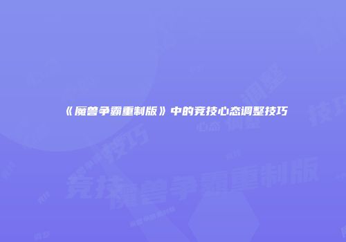 《魔兽争霸重制版》中的竞技心态调整技巧