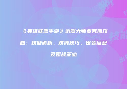 《英雄联盟手游》武器大师贾克斯攻略：技能解析、对线技巧、出装搭配及团战策略