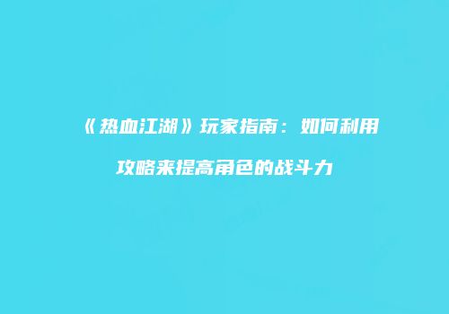 《热血江湖》玩家指南：如何利用攻略来提高角色的战斗力