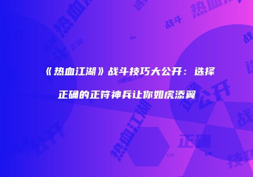 《热血江湖》战斗技巧大公开：选择正确的正符神兵让你如虎添翼
