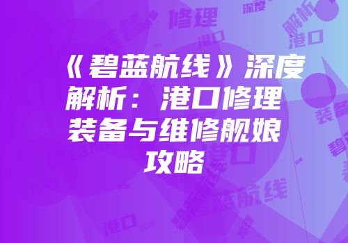 《碧蓝航线》深度解析：港口修理装备与维修舰娘攻略
