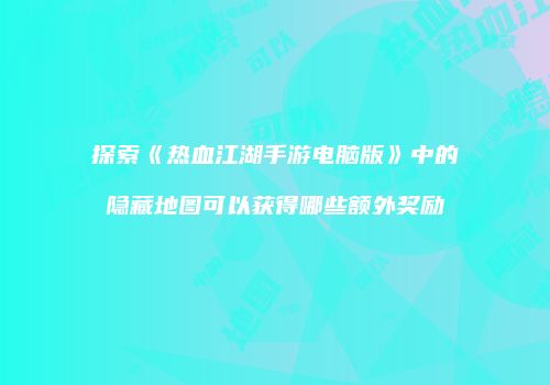 探索《热血江湖手游电脑版》中的隐藏地图可以获得哪些额外奖励
