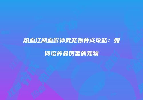 热血江湖血影神武宠物养成攻略：如何培养最厉害的宠物
