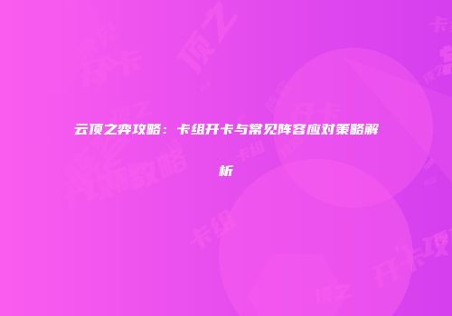 云顶之弈攻略：卡组开卡与常见阵容应对策略解析