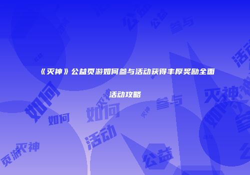 《灭神》公益页游如何参与活动获得丰厚奖励全面活动攻略