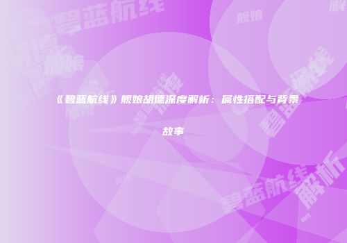 《碧蓝航线》舰娘胡德深度解析：属性搭配与背景故事