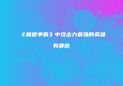 《魔兽争霸》中攻击力最强的英雄有哪些