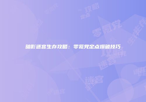 暗影迷宫生存攻略：零氪党定点爆破技巧