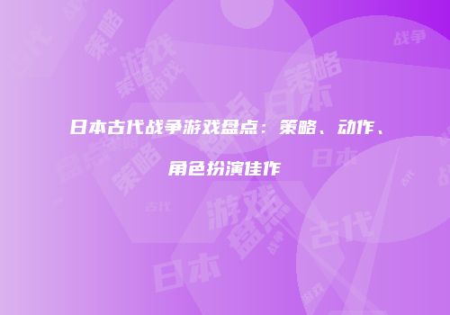 日本古代战争游戏盘点：策略、动作、角色扮演佳作