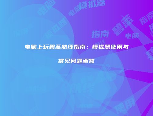 电脑上玩碧蓝航线指南：模拟器使用与常见问题解答