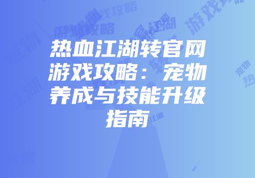 热血江湖转官网游戏攻略：宠物养成与技能升级指南