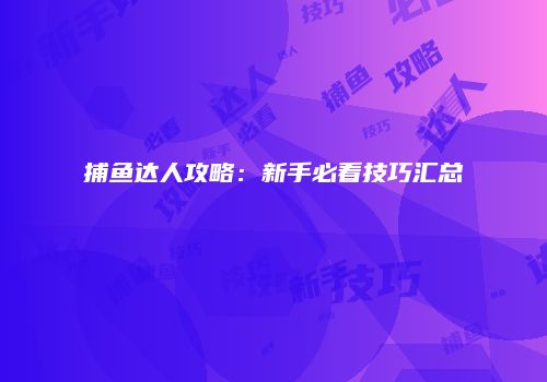 捕鱼达人攻略：新手必看技巧汇总