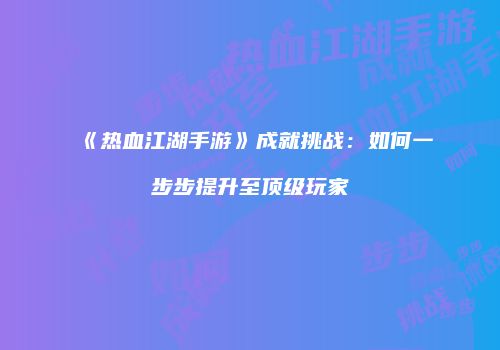 《热血江湖手游》成就挑战:如何一步步提升至顶级玩家