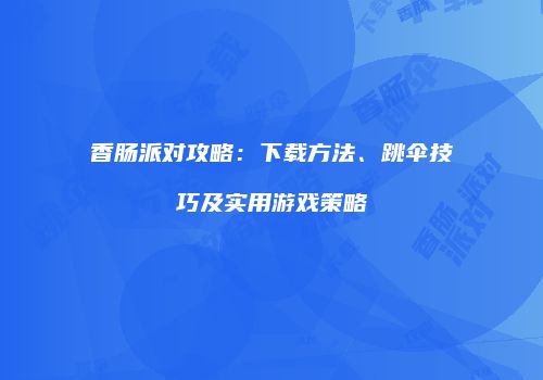 香肠派对攻略：下载方法、跳伞技巧及实用游戏策略