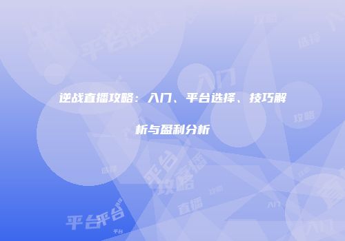 逆战直播攻略：入门、平台选择、技巧解析与盈利分析