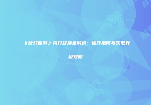 《梦幻西游》内丹替换全解析：操作指南与获取升级攻略