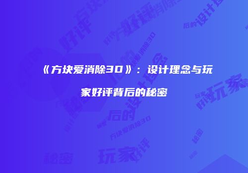 《方块爱消除3D》：设计理念与玩家好评背后的秘密