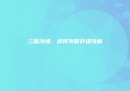 三国沙场：武将火箭升级攻略