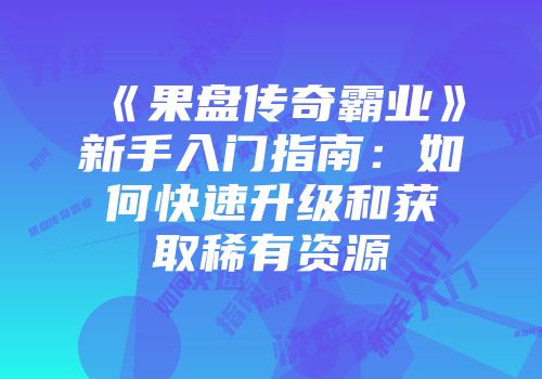 《果盘传奇霸业》新手入门指南：如何快速升级和获取稀有资源