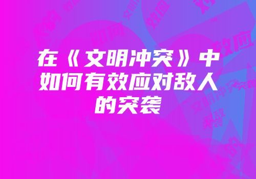 在《文明冲突》中如何有效应对敌人的突袭