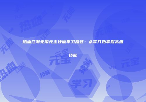 热血江湖无限元宝技能学习路径:从零开始掌握高级技能