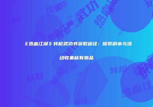 《热血江湖》转枪武功书获取途径：探索副本与活动收集稀有物品