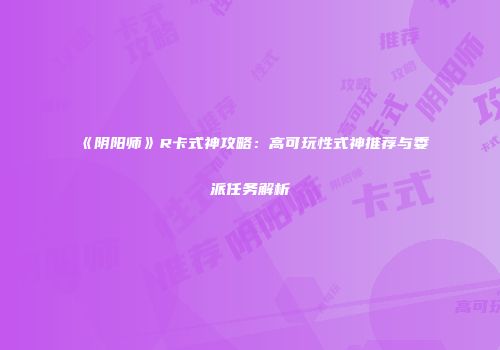 《阴阳师》R卡式神攻略：高可玩性式神推荐与委派任务解析