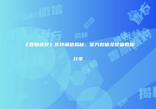 《香肠派对》瓦特角色揭秘：官方微信及绘画教程分享