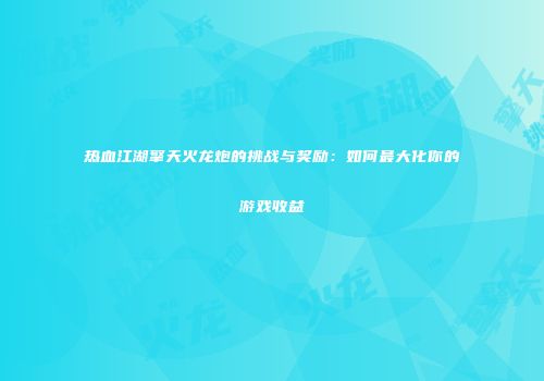 热血江湖擎天火龙炮的挑战与奖励：如何最大化你的游戏收益