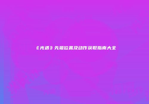 《光遇》先祖位置及动作获取指南大全