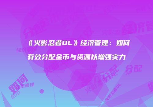 《火影忍者OL》经济管理：如何有效分配金币与资源以增强实力