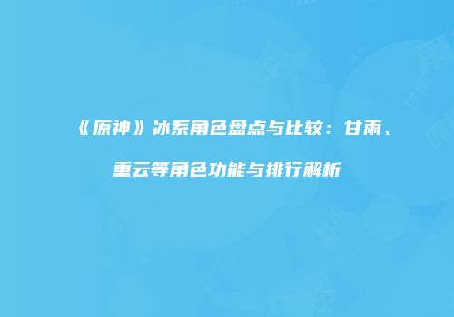 《原神》冰系角色盘点与比较：甘雨、重云等角色功能与排行解析