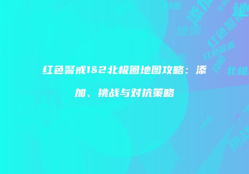红色警戒1&2北极圈地图攻略：添加、挑战与对抗策略