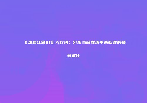 《热血江湖sf》人行榜:分析当前版本中各职业的强弱对比