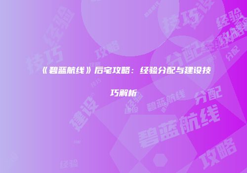 《碧蓝航线》后宅攻略：经验分配与建设技巧解析