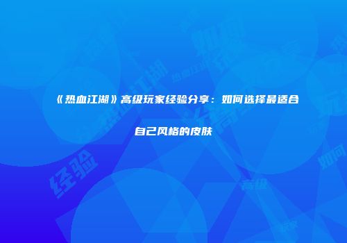 《热血江湖》高级玩家经验分享：如何选择最适合自己风格的皮肤
