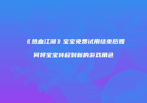 《热血江湖》宝宝免费试用结束后如何将宝宝转移到新的游戏角色
