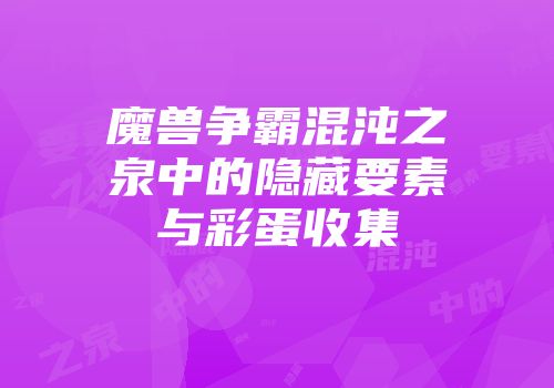 魔兽争霸混沌之泉中的隐藏要素与彩蛋收集