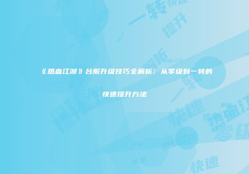 《热血江湖》台服升级技巧全解析：从零级到一转的快速提升方法