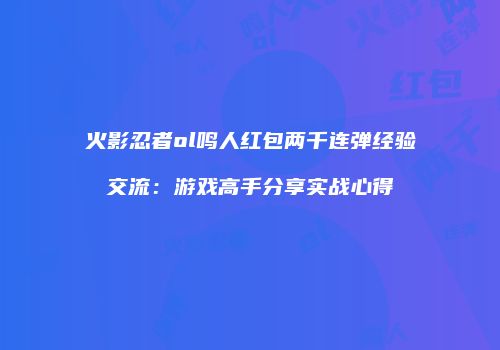 火影忍者ol鸣人红包两千连弹经验交流：游戏高手分享实战心得