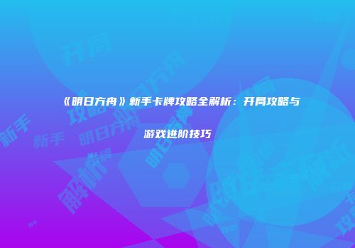 《明日方舟》新手卡牌攻略全解析：开局攻略与游戏进阶技巧