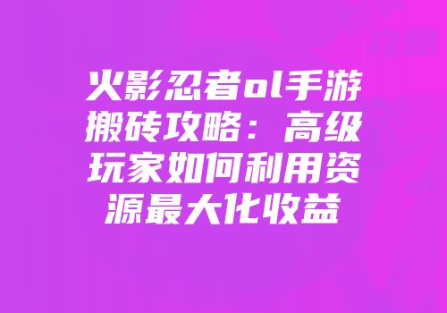 火影忍者ol手游搬砖攻略:高级玩家如何利用资源最大化收益