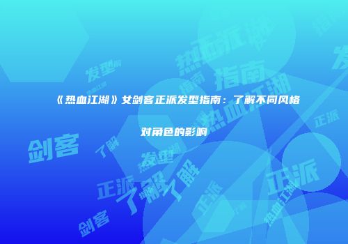 《热血江湖》女剑客正派发型指南：了解不同风格对角色的影响