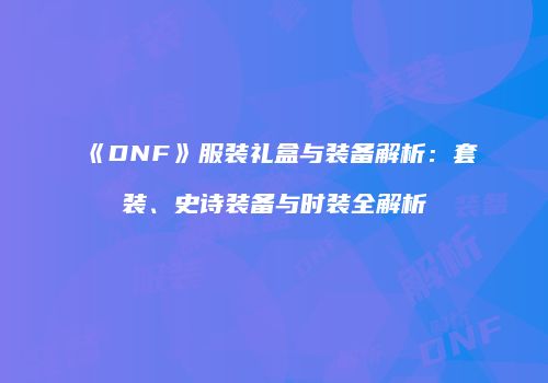 《DNF》服装礼盒与装备解析：套装、史诗装备与时装全解析