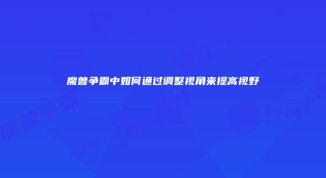 魔兽争霸中如何通过调整视角来提高视野