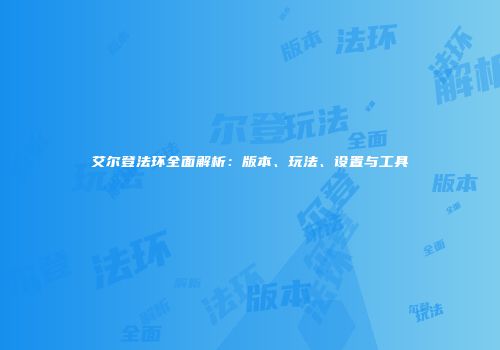 艾尔登法环全面解析：版本、玩法、设置与工具